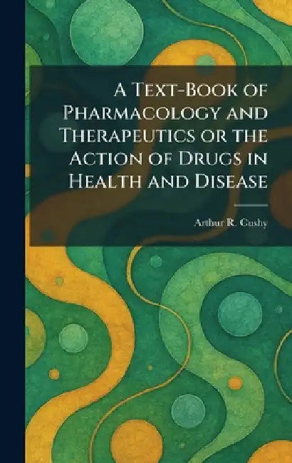 A Text-Book of Pharmacology and Therapeutics or the Action of Drugs in Health and Disease by Arthur R. Cushy