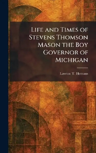 Life and Times of Stevens Thomson Mason the Boy Governor of Michigan by Lawton T. Hemans