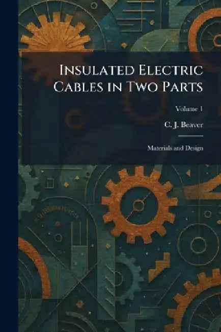 Insulated Electric Cables in Two Parts: Materials and Design by C. J. Beaver