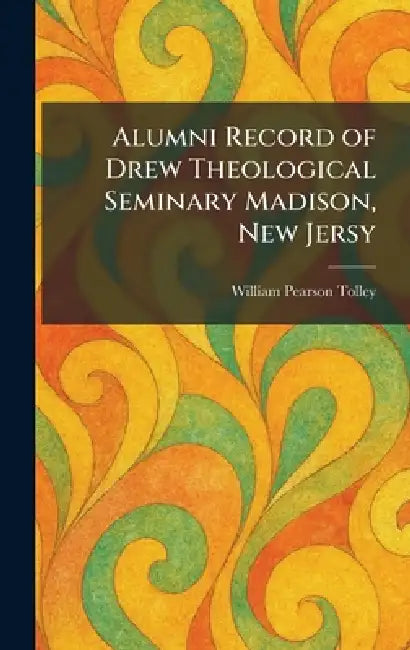 Alumni Record of Drew Theological Seminary Madison, New Jersy by William Pearson Tolley