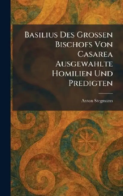 Basilius Des Grossen Bischofs Von Casarea Ausgewahlte Homilien Und Predigten by Anton Stegmann