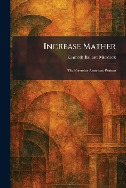 Increase Mather: The Foremost American Puritan by Kenneth Ballard Murdock
