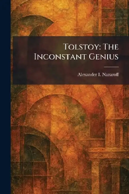 Tolstoy: The Inconstant Genius by Alexander I. Nazaroff