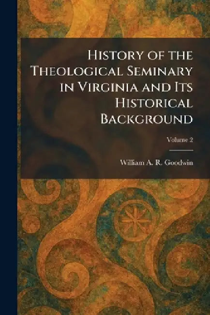 History of the Theological Seminary in Virginia and Its Historical Background by William Archer Rutherford Goodwin