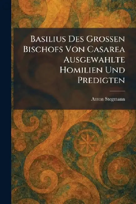 Basilius Des Grossen Bischofs Von Casarea Ausgewahlte Homilien Und Predigten by Anton Stegmann