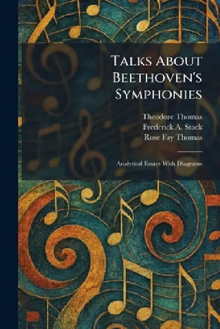 Talks About Beethoven's Symphonies: Analytical Essays With Diagrams by Theodore Thomas, Frederick A. Stock, Rose Fay Thomas