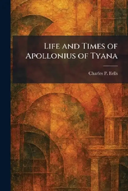 Life and Times of Apollonius of Tyana by Charles P. Eells