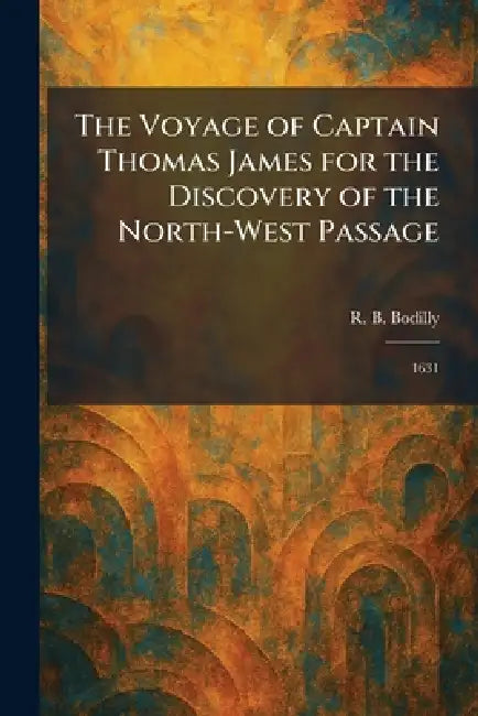 The Voyage of Captain Thomas James for the Discovery of the North-West Passage: 1631 by R. B. Bodilly