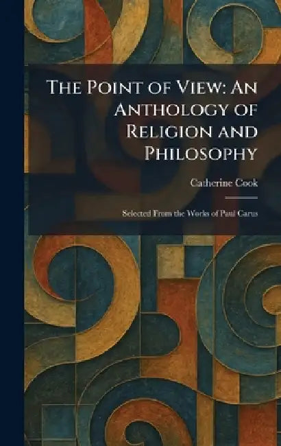 The Point of View: An Anthology of Religion and Philosophy: Selected From the Works of Paul Carus by Catherine Cook