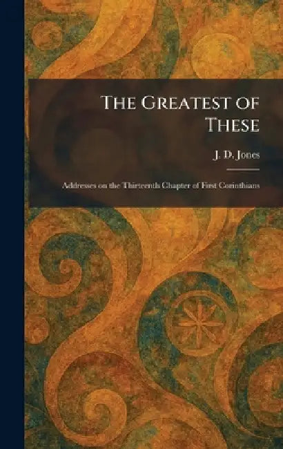 The Greatest of These: Addresses on the Thirteenth Chapter of First Corinthians by J. D. Jones
