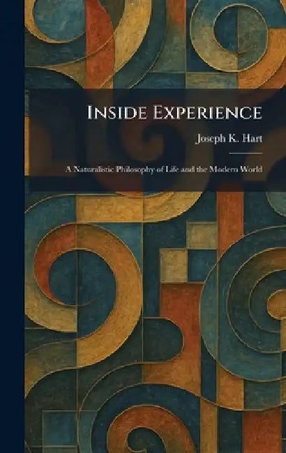 Inside Experience: A Naturalistic Philosophy of Life and the Modern World by Joseph K. Hart