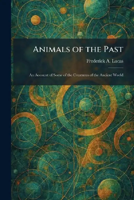 Animals of the Past: An Account of Some of the Creatures of the Ancient World by Frederick A. Lucas