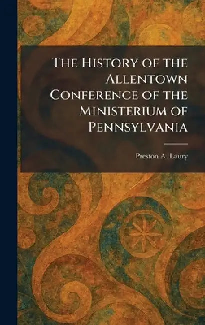 The History of the Allentown Conference of the Ministerium of Pennsylvania by Preston A. Laury