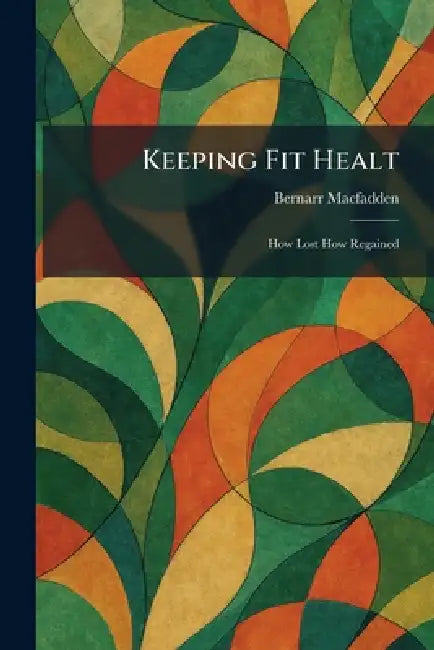 Keeping Fit Healt: How Lost How Regained by Bernarr Macfadden
