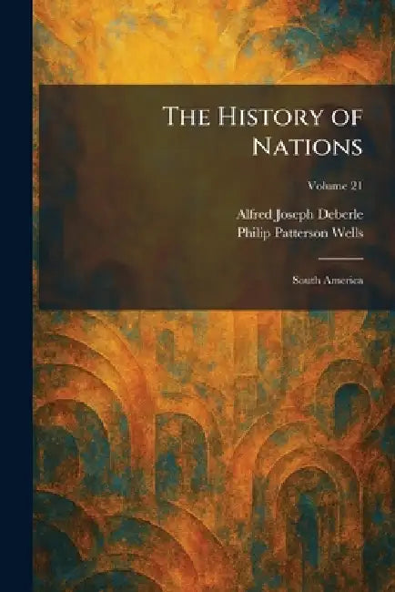 The History of Nations: South America by Alfred Joseph Deberle, Philip Patterson Wells