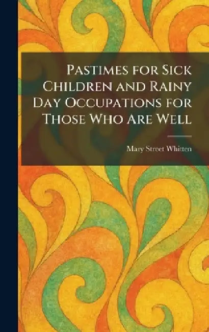 Pastimes for Sick Children and Rainy Day Occupations for Those Who Are Well by Mary Street Whitten