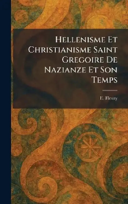 Hellenisme Et Christianisme Saint Gregoire De Nazianze Et Son Temps by E. Fleury