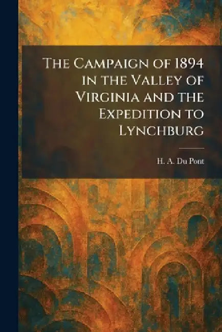The Campaign of 1894 in the Valley of Virginia and the Expedition to Lynchburg by H. A. Du Pont