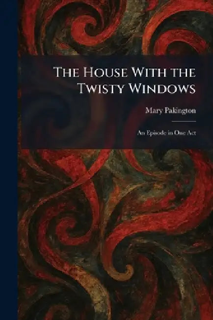 The House With the Twisty Windows: An Episode in One Act by Mary Pakington
