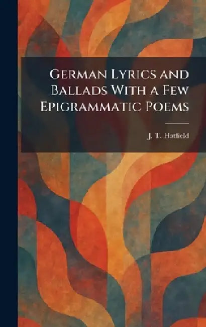 German Lyrics and Ballads With a Few Epigrammatic Poems by J. T. Hatfield