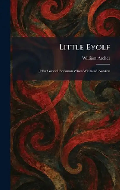 Little Eyolf: John Gabriel Borkman When We Dead Awaken by William Archer