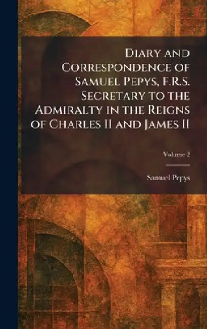 Diary and Correspondence of Samuel Pepys, F.R.S. Secretary to the Admiralty in the Reigns of Charles II and James II by Samuel Pepys