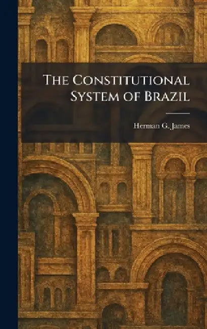The Constitutional System of Brazil by Herman G. James