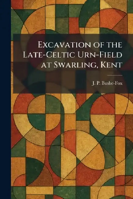 Excavation of the Late-Celtic Urn-Field at Swarling, Kent by J. P. Bushe-Fox