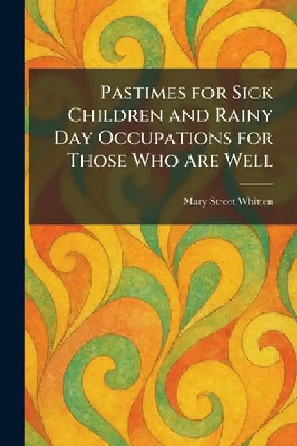 Pastimes for Sick Children and Rainy Day Occupations for Those Who Are Well by Mary Street Whitten