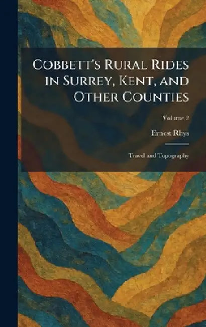 Cobbett's Rural Rides in Surrey, Kent, and Other Counties: Travel and Topography by Ernest Rhys