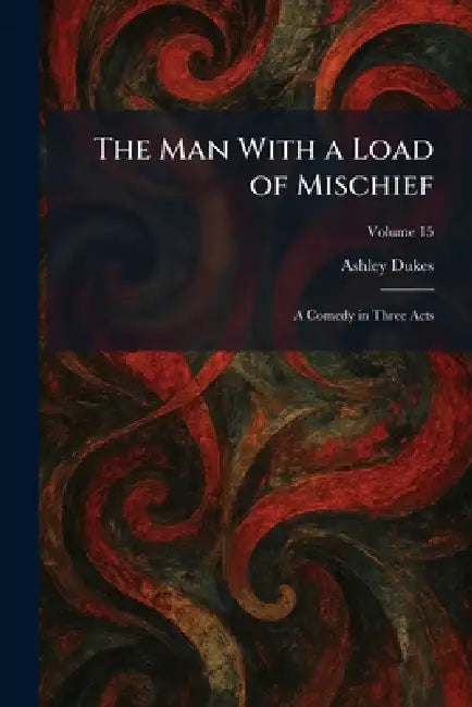 The Man With a Load of Mischief: A Comedy in Three Acts by Ashley Dukes
