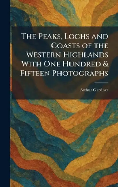 The Peaks, Lochs and Coasts of the Western Highlands With One Hundred & Fifteen Photographs by Arthur Gardner