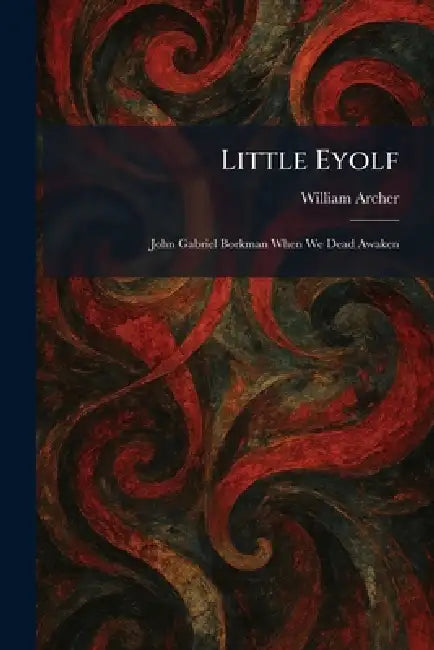 Little Eyolf: John Gabriel Borkman When We Dead Awaken by William Archer
