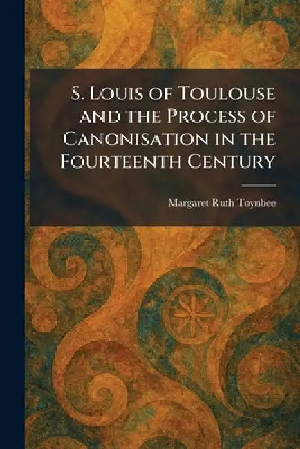 S. Louis of Toulouse and the Process of Canonisation in the Fourteenth Century by Margaret Ruth Toynbee