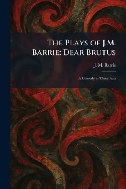 The Plays of J.M. Barrie: Dear Brutus: A Comedy in Three Acts by James Matthew Barrie