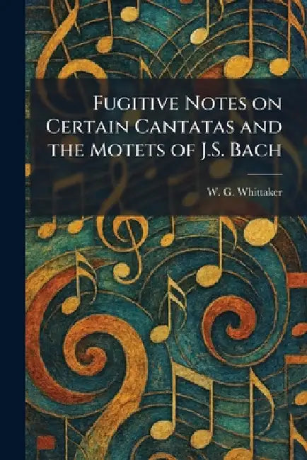 Fugitive Notes on Certain Cantatas and the Motets of J.S. Bach by W. G. Whittaker