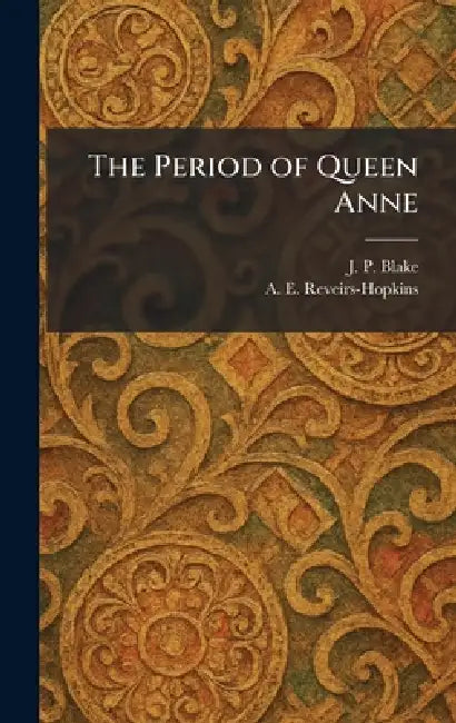 The Period of Queen Anne by J. P. Blake, A. E. Reveirs-Hopkins
