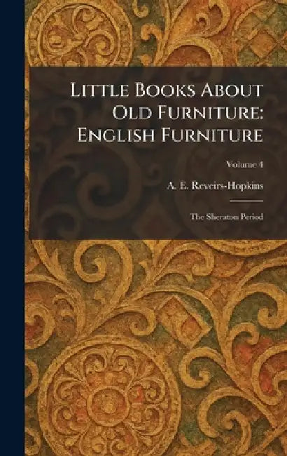 Little Books About Old Furniture: English Furniture: The Sheraton Period by A. E. Reveirs-Hopkins