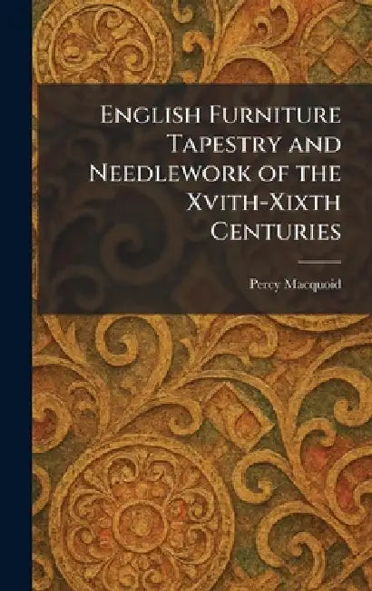 English Furniture Tapestry and Needlework of the Xvith-Xixth Centuries by Percy Macquoid
