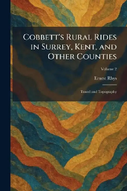 Cobbett's Rural Rides in Surrey, Kent, and Other Counties: Travel and Topography by Ernest Rhys