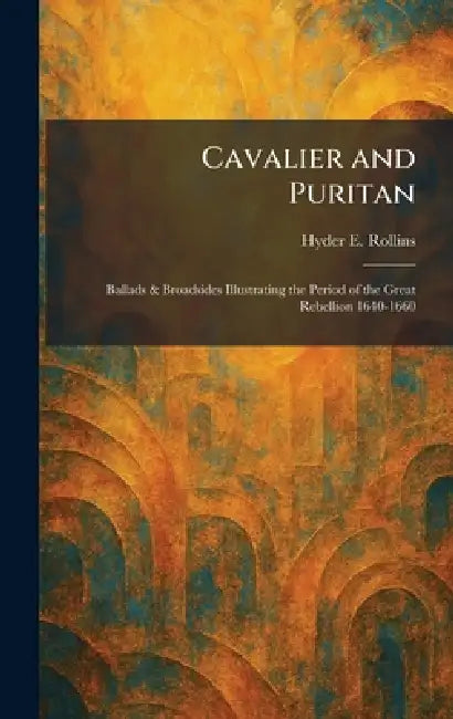 Cavalier and Puritan: Ballads & Broadsides Illustrating the Period of the Great Rebellion 1640-1660 by Hyder E. Rollins