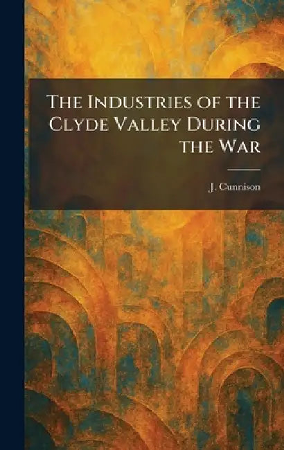 The Industries of the Clyde Valley During the War by J. Cunnison