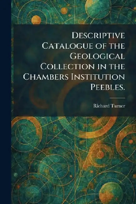 Descriptive Catalogue of the Geological Collection in the Chambers Institution Peebles. by Richard Turner