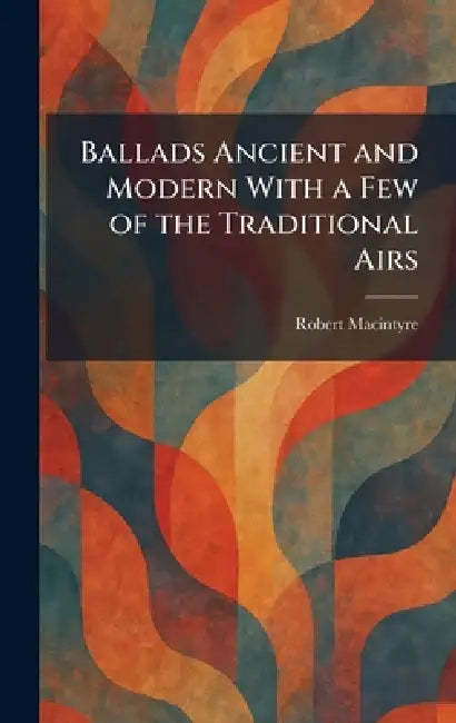 Ballads Ancient and Modern With a Few of the Traditional Airs by Robert MacIntyre