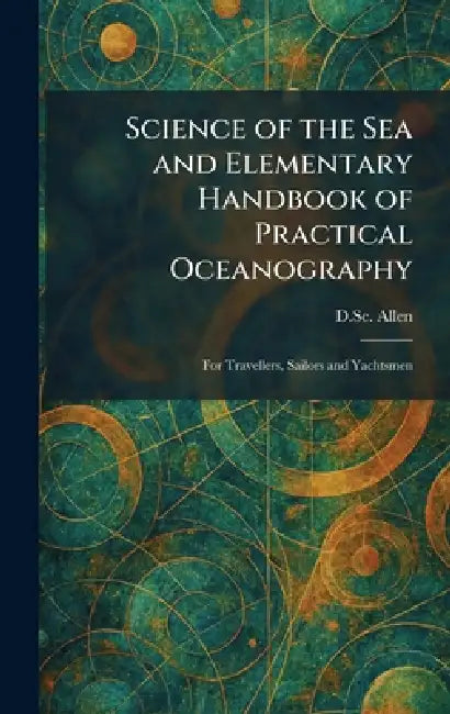 Science of the Sea and Elementary Handbook of Practical Oceanography: For Travellers, Sailors and Yachtsmen by D. Sc F. R. S. Allen