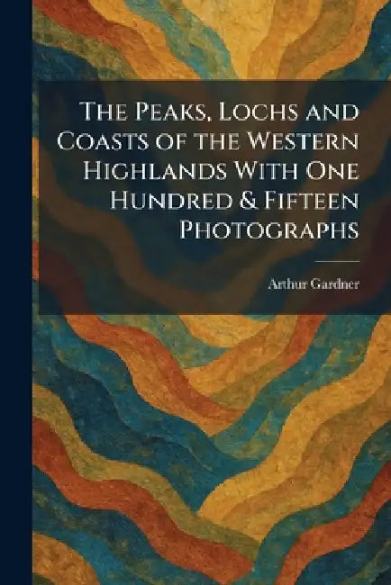 The Peaks, Lochs and Coasts of the Western Highlands With One Hundred & Fifteen Photographs by Arthur Gardner