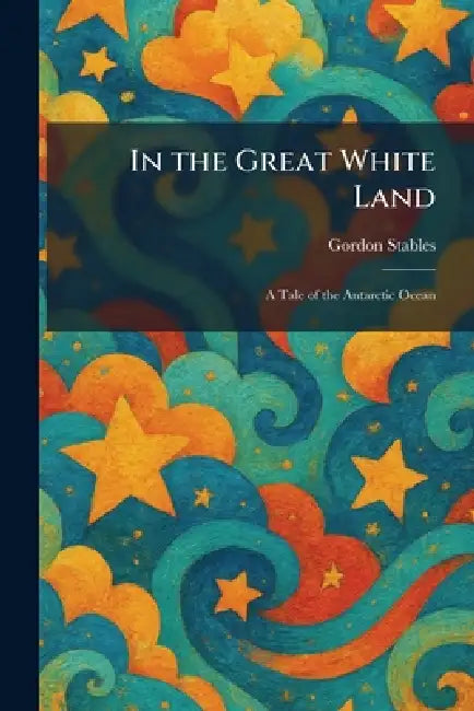 In the Great White Land: A Tale of the Antarctic Ocean by Gordon Stables