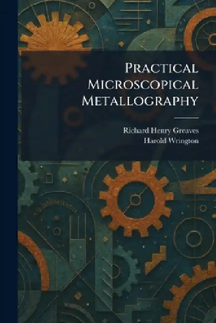 Practical Microscopical Metallography by Richard Henry Greaves, Harold Wrington