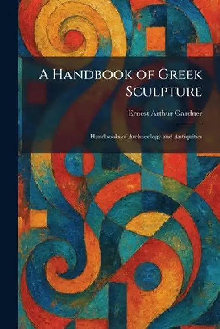 A Handbook of Greek Sculpture: Handbooks of Archaeology and Antiquities by Ernest Arthur Gardner