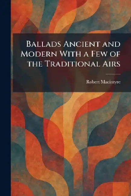 Ballads Ancient and Modern With a Few of the Traditional Airs by Robert MacIntyre